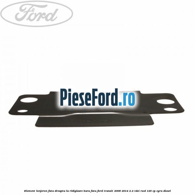 Element lonjeron fata dreapta la ridigizare bara fata Ford Transit 2006-2014 2.2 TDCi RWD 125 cp CYRA diesel