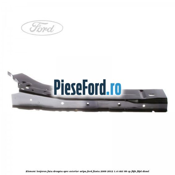 Element lonjeron fata dreapta spre exterior aripa Ford Fiesta 2008-2012 1.4 TDCi 68 cp F6JB, F6JD diesel
