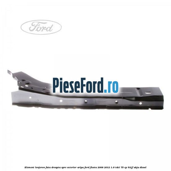 Element lonjeron fata dreapta spre exterior aripa Ford Fiesta 2008-2012 1.6 TDCi 75 cp HHJF, UBJA diesel