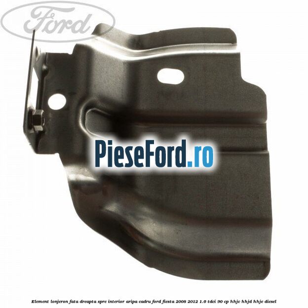 Element lonjeron fata dreapta spre interior aripa cadru Ford Fiesta 2008-2012 1.6 TDCi 90 cp HHJC, HHJD, HHJE diesel
