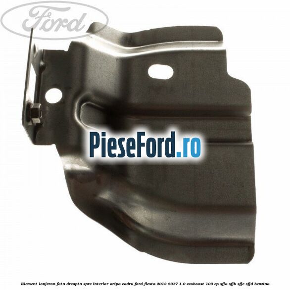 Element lonjeron fata dreapta spre interior aripa cadru Ford Fiesta 2013-2017 1.0 EcoBoost 100 cp SFJA, SFJB, SFJC, SFJD benzina