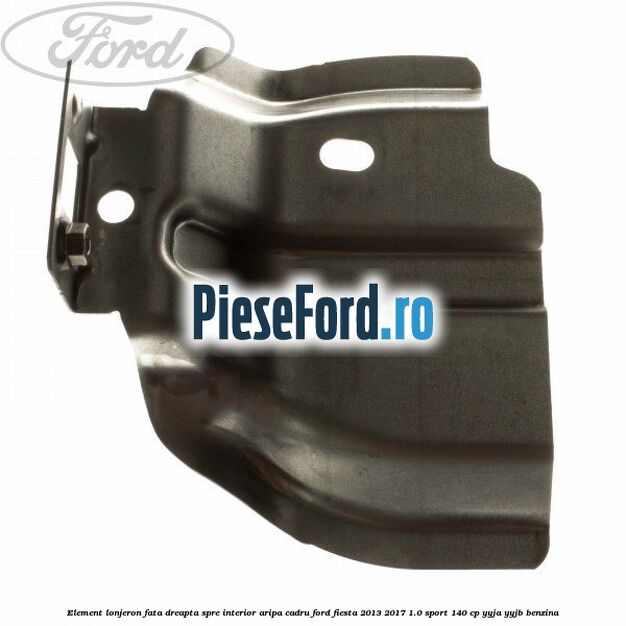 Element lonjeron fata dreapta spre interior aripa cadru Ford Fiesta 2013-2017 1.0 Sport 140 cp YYJA, YYJB benzina
