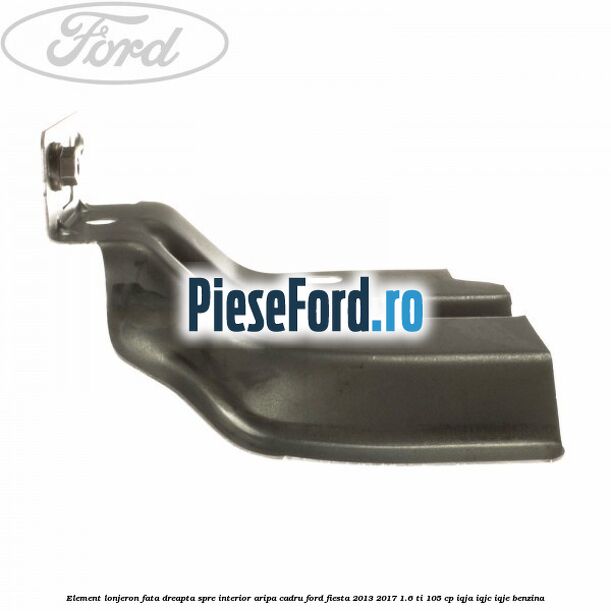 Element lonjeron fata dreapta spre interior aripa cadru Ford Fiesta 2013-2017 1.6 Ti 105 cp IQJA, IQJC, IQJE benzina