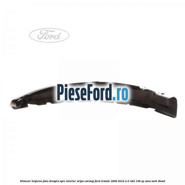 Element lonjeron fata dreapta spre interior aripa carenaj Ford Transit 2006-2014 2.2 TDCi 136 cp USRA, USRB diesel