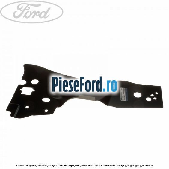 Element lonjeron fata dreapta spre interior aripa Ford Fiesta 2013-2017 1.0 EcoBoost 100 cp SFJA, SFJB, SFJC, SFJD benzina