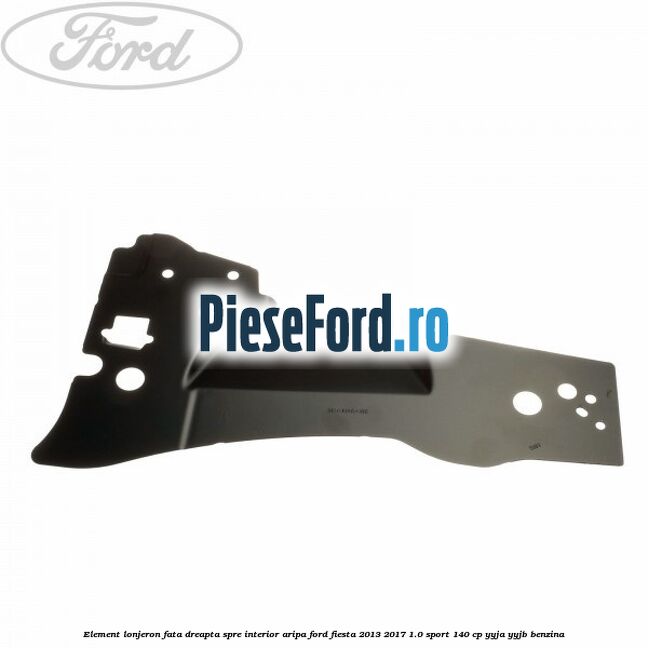 Element lonjeron fata dreapta spre interior aripa Ford Fiesta 2013-2017 1.0 Sport 140 cp Element lonjeron fata dreapta spre interior aripa Ford Fiesta 2013-2017 1.0 Sport 140 cp YYJA, YYJB benzina