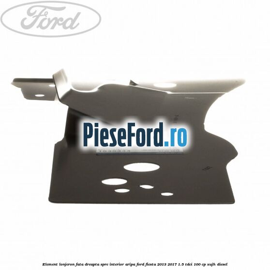 Element lonjeron fata dreapta spre interior aripa Ford Fiesta 2013-2017 1.5 TDCi 100 cp Element lonjeron fata dreapta spre interior aripa Ford Fiesta 2013-2017 1.5 TDCi 100 cp XUJH diesel