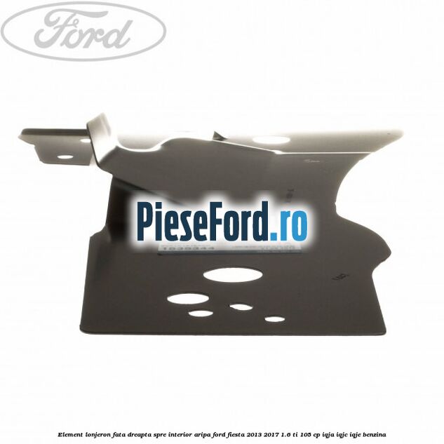 Element lonjeron fata dreapta spre interior aripa Ford Fiesta 2013-2017 1.6 Ti 105 cp Element lonjeron fata dreapta spre interior aripa Ford Fiesta 2013-2017 1.6 Ti 105 cp IQJA, IQJC, IQJE benzina