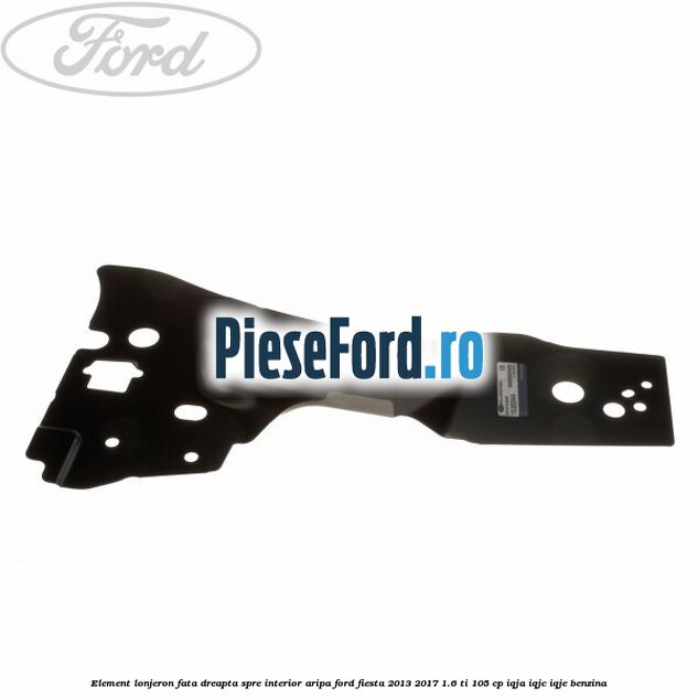 Element lonjeron fata dreapta spre interior aripa Ford Fiesta 2013-2017 1.6 Ti 105 cp Element lonjeron fata dreapta spre interior aripa Ford Fiesta 2013-2017 1.6 Ti 105 cp IQJA, IQJC, IQJE benzina