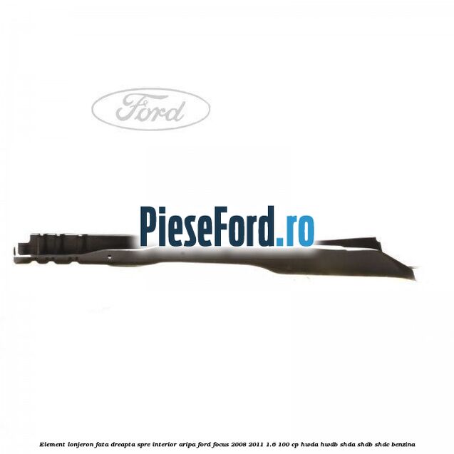 Element lonjeron fata dreapta spre interior aripa Ford Focus 2008-2011 1.6 100 cp HWDA, HWDB, SHDA, SHDB, SHDC benzina