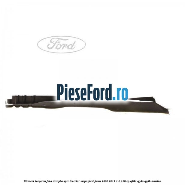 Element lonjeron fata dreapta spre interior aripa Ford Focus 2008-2011 1.8 125 cp Element lonjeron fata dreapta spre interior aripa Ford Focus 2008-2011 1.8 125 cp Q7DA, QQDA, QQDB benzina