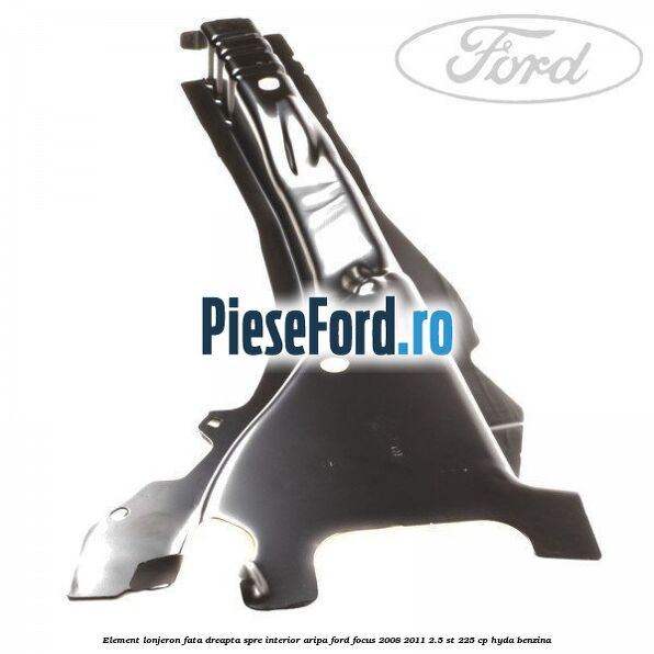 Element lonjeron fata dreapta spre interior aripa Ford Focus 2008-2011 2.5 ST 225 cp HYDA benzina