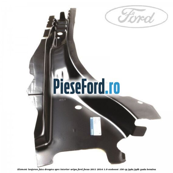 Element lonjeron fata dreapta spre interior aripa Ford Focus 2011-2014 1.6 EcoBoost 150 cp Element lonjeron fata dreapta spre interior aripa Ford Focus 2011-2014 1.6 EcoBoost 150 cp JQDA, JQDB, YUDA benzina