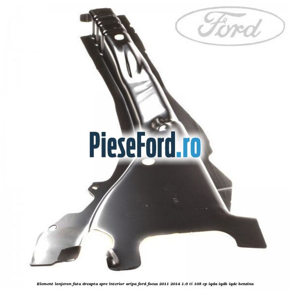 Element lonjeron fata dreapta spre interior aripa Ford Focus 2011-2014 1.6 Ti 105 cp IQDA, IQDB, IQDC benzina