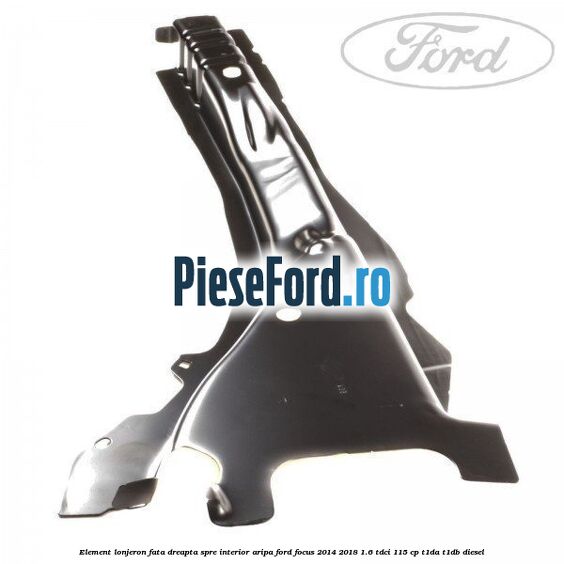 Element lonjeron fata dreapta spre interior aripa Ford Focus 2014-2018 1.6 TDCi 115 cp T1DA, T1DB diesel