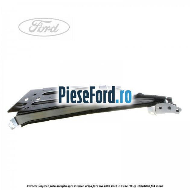 Element lonjeron fata dreapta spre interior aripa Ford Ka 2009-2016 1.3 TDCi 75 cp 169A1000, FD4 diesel