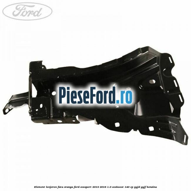 Element lonjeron fata stanga Ford EcoSport 2013-2018 1.0 EcoBoost 140 cp YYJD, YYJF benzina