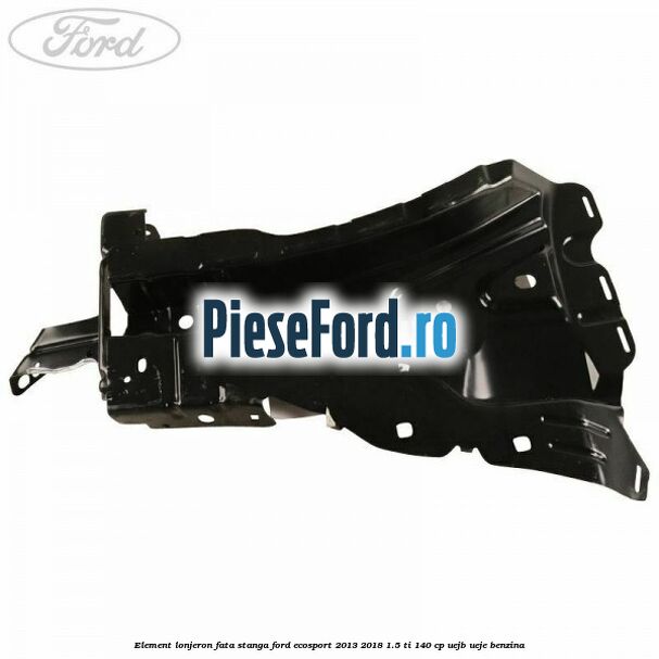 Element lonjeron fata stanga Ford EcoSport 2013-2018 1.5 Ti 140 cp Element lonjeron fata stanga Ford EcoSport 2013-2018 1.5 Ti 140 cp UEJB, UEJE benzina