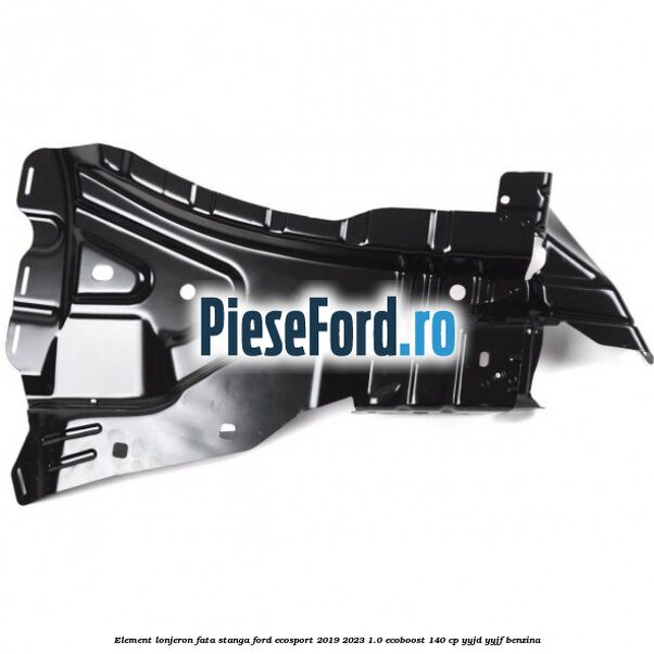 Element lonjeron fata stanga Ford EcoSport 2019-2023 1.0 EcoBoost 140 cp YYJD, YYJF benzina