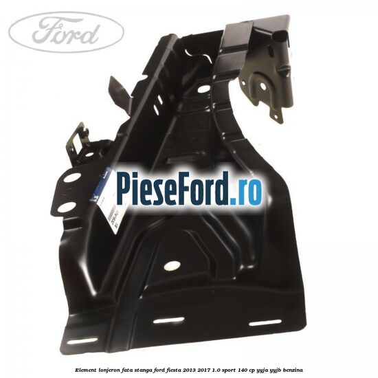 Element lonjeron fata stanga Ford Fiesta 2013-2017 1.0 Sport 140 cp YYJA, YYJB benzina