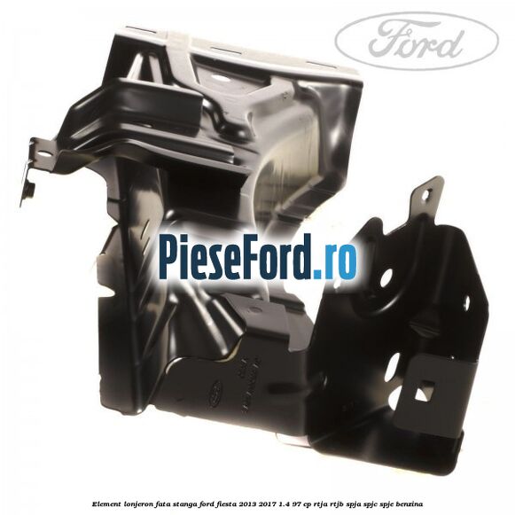 Element lonjeron fata stanga Ford Fiesta 2013-2017 1.4 97 cp RTJA, RTJB, SPJA, SPJC, SPJE benzina