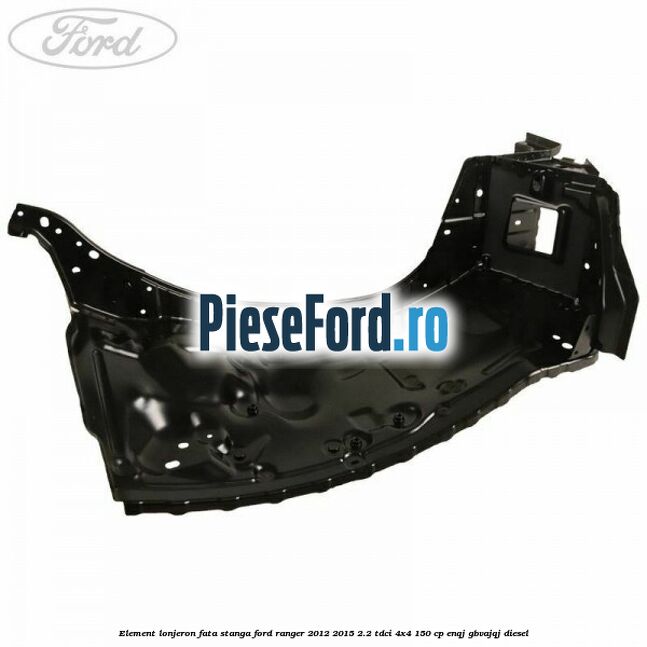 Element lonjeron fata stanga Ford Ranger 2012-2015 2.2 TDCi 4x4 150 cp ENQJ, GBVAJQJ diesel