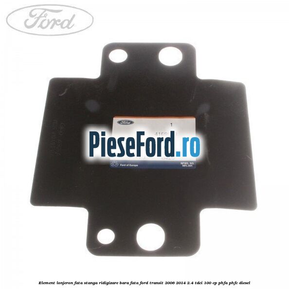 Element lonjeron fata stanga ridigizare bara fata Ford Transit 2006-2014 2.4 TDCi 100 cp Element lonjeron fata stanga ridigizare bara fata Ford Transit 2006-2014 2.4 TDCi 100 cp PHFA, PHFC diesel