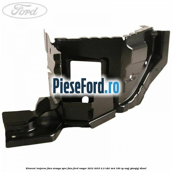 Element lonjeron fata stanga spre fata Ford Ranger 2012-2015 2.2 TDCi 4x4 150 cp ENQJ, GBVAJQJ diesel