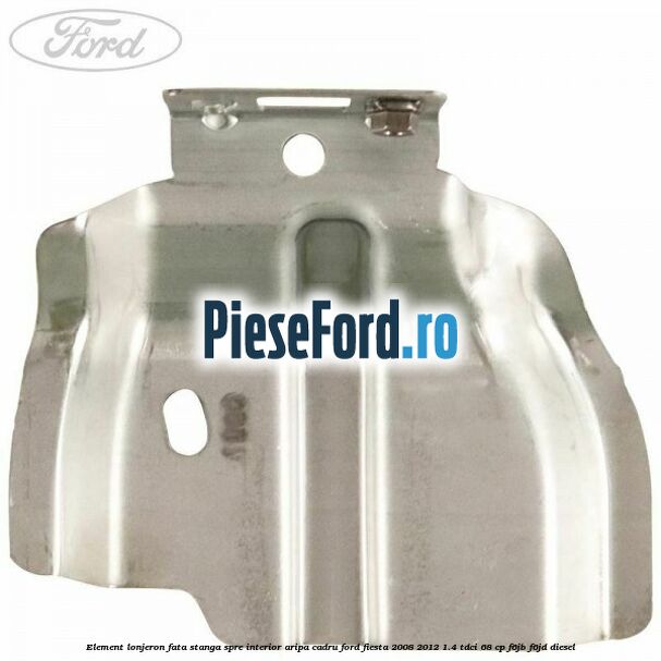 Element lonjeron fata stanga spre interior aripa cadru Ford Fiesta 2008-2012 1.4 TDCi 68 cp Element lonjeron fata stanga spre interior aripa cadru Ford Fiesta 2008-2012 1.4 TDCi 68 cp F6JB, F6JD diesel