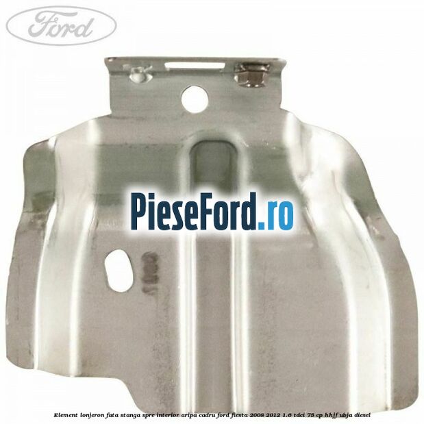 Element lonjeron fata stanga spre interior aripa cadru Ford Fiesta 2008-2012 1.6 TDCi 75 cp HHJF, UBJA diesel