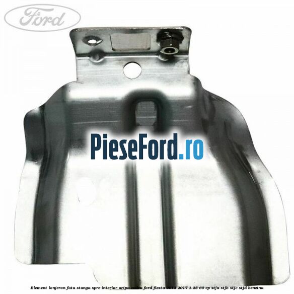 Element lonjeron fata stanga spre interior aripa cadru Ford Fiesta 2013-2017 1.25 60 cp STJA, STJB, STJC, STJD benzina