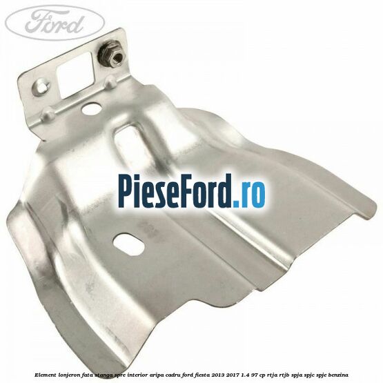 Element lonjeron fata stanga spre interior aripa cadru Ford Fiesta 2013-2017 1.4 97 cp RTJA, RTJB, SPJA, SPJC, SPJE benzina