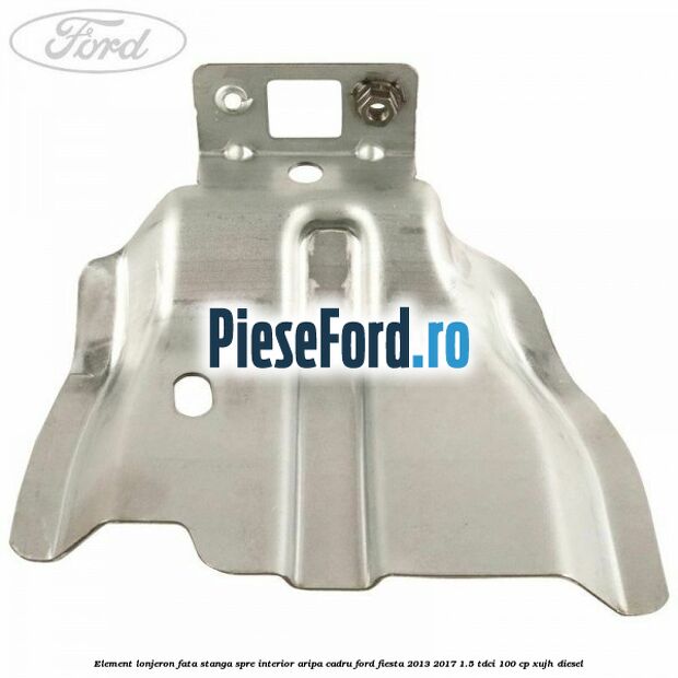 Element lonjeron fata stanga spre interior aripa cadru Ford Fiesta 2013-2017 1.5 TDCi 100 cp XUJH diesel