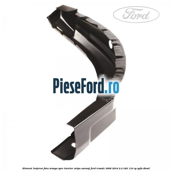 Element lonjeron fata stanga, spre interior aripa carenaj Ford Transit 2006-2014 2.2 TDCi 110 cp Element lonjeron fata stanga, spre interior aripa carenaj Ford Transit 2006-2014 2.2 TDCi 110 cp QVFA diesel