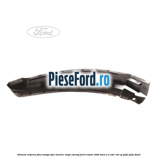 Element lonjeron fata stanga, spre interior aripa carenaj Ford Transit 2006-2014 2.4 TDCi 100 cp Element lonjeron fata stanga, spre interior aripa carenaj Ford Transit 2006-2014 2.4 TDCi 100 cp PHFA, PHFC diesel
