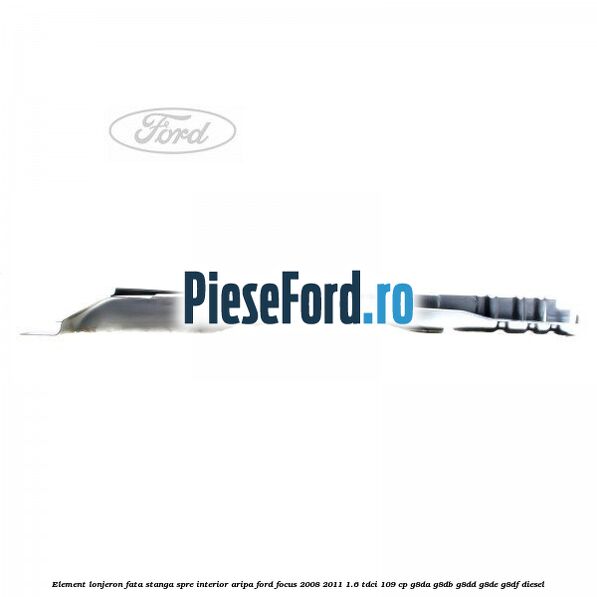 Element lonjeron fata stanga spre interior aripa Ford Focus 2008-2011 1.6 TDCi 109 cp G8DA, G8DB, G8DD, G8DE, G8DF diesel