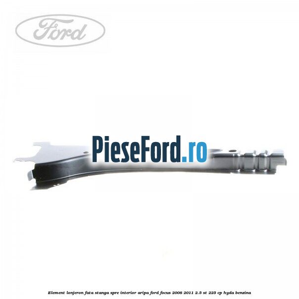 Element lonjeron fata stanga spre interior aripa Ford Focus 2008-2011 2.5 ST 225 cp HYDA benzina