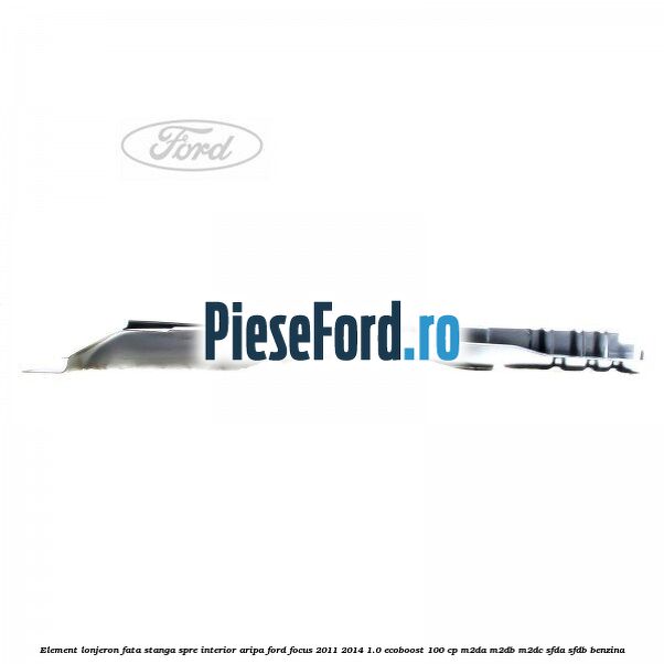 Element lonjeron fata stanga spre interior aripa Ford Focus 2011-2014 1.0 EcoBoost 100 cp M2DA, M2DB, M2DC, SFDA, SFDB benzina