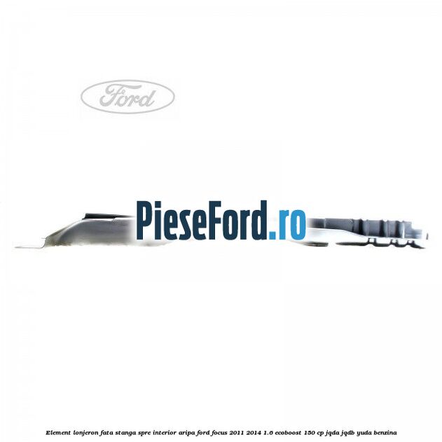 Element lonjeron fata stanga spre interior aripa Ford Focus 2011-2014 1.6 EcoBoost 150 cp Element lonjeron fata stanga spre interior aripa Ford Focus 2011-2014 1.6 EcoBoost 150 cp JQDA, JQDB, YUDA benzina