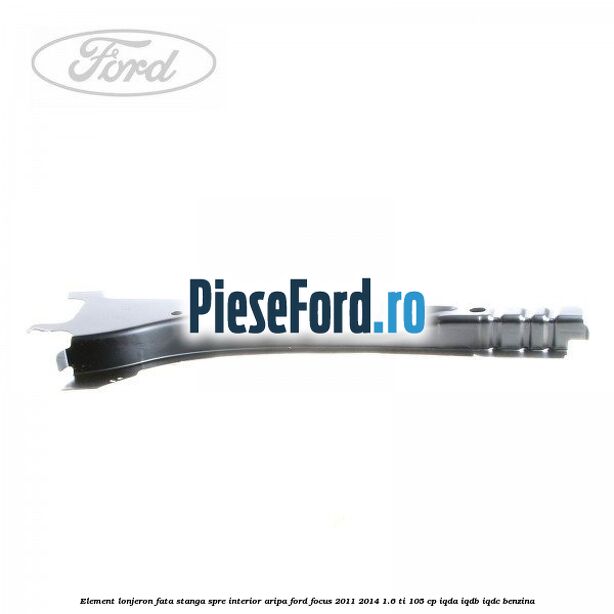 Element lonjeron fata stanga spre interior aripa Ford Focus 2011-2014 1.6 Ti 105 cp IQDA, IQDB, IQDC benzina
