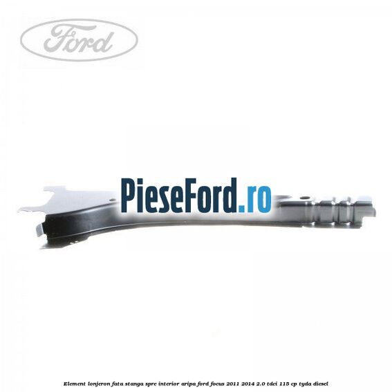 Element lonjeron fata stanga spre interior aripa Ford Focus 2011-2014 2.0 TDCi 115 cp Element lonjeron fata stanga spre interior aripa Ford Focus 2011-2014 2.0 TDCi 115 cp TYDA diesel