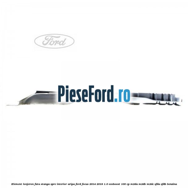 Element lonjeron fata stanga spre interior aripa Ford Focus 2014-2018 1.0 EcoBoost 100 cp Element lonjeron fata stanga spre interior aripa Ford Focus 2014-2018 1.0 EcoBoost 100 cp M2DA, M2DB, M2DC, SFDA, SFDB benzina