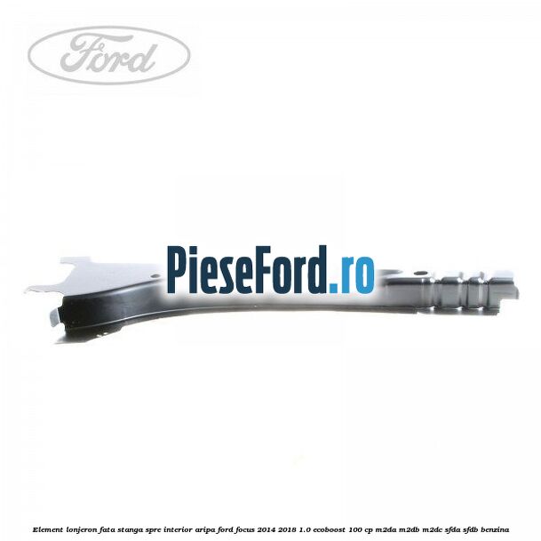 Element lonjeron fata stanga spre interior aripa Ford Focus 2014-2018 1.0 EcoBoost 100 cp Element lonjeron fata stanga spre interior aripa Ford Focus 2014-2018 1.0 EcoBoost 100 cp M2DA, M2DB, M2DC, SFDA, SFDB benzina