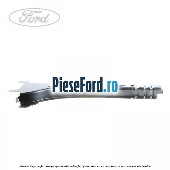 Element lonjeron fata stanga spre interior aripa Ford Focus 2014-2018 1.5 EcoBoost 150 cp Element lonjeron fata stanga spre interior aripa Ford Focus 2014-2018 1.5 EcoBoost 150 cp M8DA, M8DB benzina