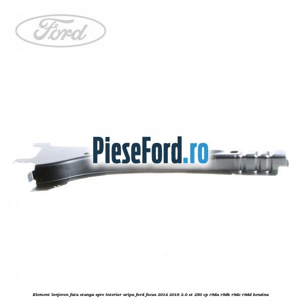 Element lonjeron fata stanga spre interior aripa Ford Focus 2014-2018 2.0 ST 250 cp Element lonjeron fata stanga spre interior aripa Ford Focus 2014-2018 2.0 ST 250 cp R9DA, R9DB, R9DC, R9DD benzina