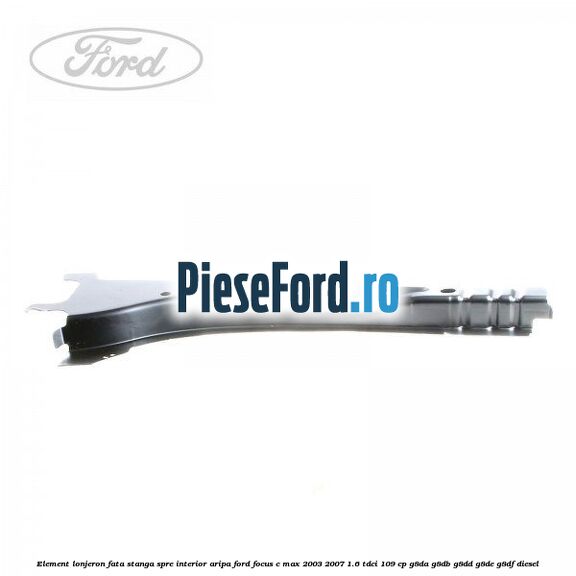 Element lonjeron fata stanga spre interior aripa Ford Focus C-Max 2003-2007 1.6 TDCi 109 cp G8DA, G8DB, G8DD, G8DE, G8DF diesel