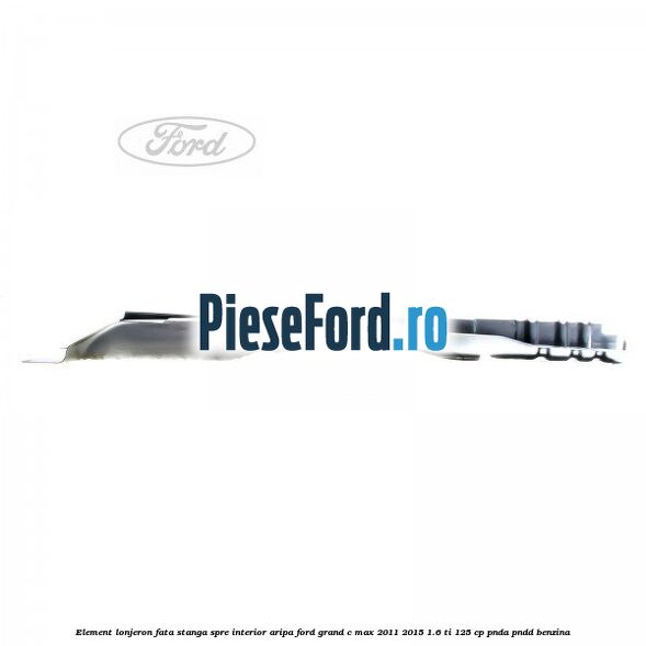 Element lonjeron fata stanga spre interior aripa Ford Grand C-Max 2011-2015 1.6 Ti 125 cp Element lonjeron fata stanga spre interior aripa Ford Grand C-Max 2011-2015 1.6 Ti 125 cp PNDA, PNDD benzina