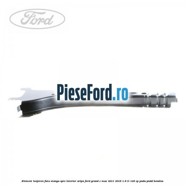 Element lonjeron fata stanga spre interior aripa Ford Grand C-Max 2011-2015 1.6 Ti 125 cp Element lonjeron fata stanga spre interior aripa Ford Grand C-Max 2011-2015 1.6 Ti 125 cp PNDA, PNDD benzina
