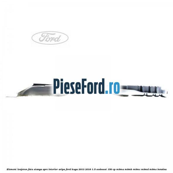 Element lonjeron fata stanga spre interior aripa Ford Kuga 2013-2016 1.5 EcoBoost 150 cp M8MA, M8MB, M8MC, M8MD, M8ME benzina