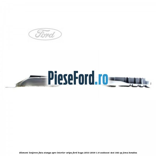 Element lonjeron fata stanga spre interior aripa Ford Kuga 2013-2016 1.6 EcoBoost 4x4 182 cp JTMA benzina